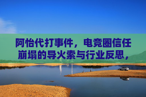 阿怡代打事件,电竞圈信任崩塌的导火索与行业反思,阿怡代打,电竞圈信任崩塌的导火索与行业反思 阿怡代打事件,电竞圈信任崩塌的导火索与行业反思,阿怡代打,电竞圈信任崩塌的导火索与行业反思