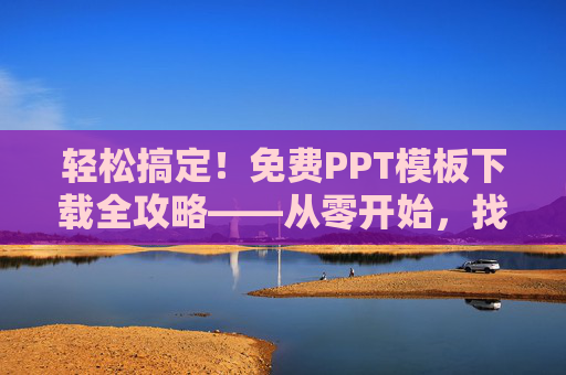 轻松搞定！免费PPT模板下载全攻略——从零开始，找到你的专属设计，免费PPT模板下载全攻略，从零开始轻松搞定专属设计