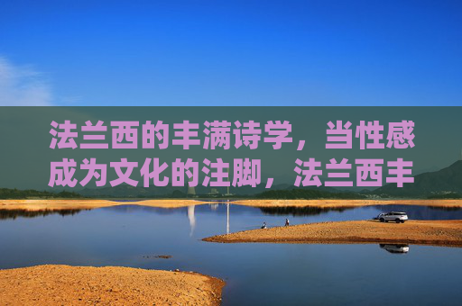 法兰西的丰满诗学,当性感成为文化的注脚,法兰西丰满诗学,性感的文化注脚 法兰西的丰满诗学,当性感成为文化的注脚,法兰西丰满诗学,性感的文化注脚