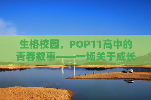 生格校园,POP11高中的青春叙事——一场关于成长与热爱的双向奔赴,生格校园·POP11高中,青春叙事里的成长与热爱双向奔赴 生格校园,POP11高中的青春叙事——一场关于成长与热爱的双向奔赴,生格校园·POP11高中,青春叙事里的成长与热爱双向奔赴