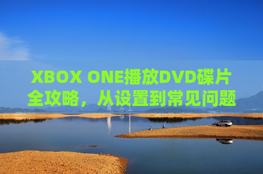 XBOX ONE播放DVD碟片全攻略,从设置到常见问题解决,XBOX ONE播放DVD碟片全攻略 XBOX ONE播放DVD碟片全攻略,从设置到常见问题解决,XBOX ONE播放DVD碟片全攻略