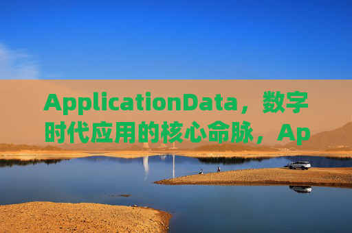 ApplicationData,数字时代应用的核心命脉,ApplicationData,数字时代应用的核心命脉 ApplicationData,数字时代应用的核心命脉,ApplicationData,数字时代应用的核心命脉