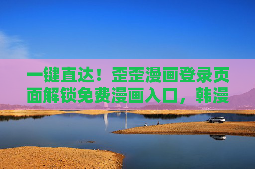一键直达!歪歪漫画登录页面解锁免费漫画入口,韩漫迷的专属福利来了,韩漫迷专属福利!歪歪漫画登录页面一键解锁免费漫画入口 一键直达!歪歪漫画登录页面解锁免费漫画入口,韩漫迷的专属福利来了,韩漫迷专属福利!歪歪漫画登录页面一键解锁免费漫画入口