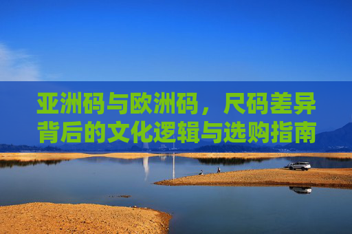 亚洲码与欧洲码,尺码差异背后的文化逻辑与选购指南,亚洲码与欧洲码,尺码差异的文化逻辑与选购指南 亚洲码与欧洲码,尺码差异背后的文化逻辑与选购指南,亚洲码与欧洲码,尺码差异的文化逻辑与选购指南