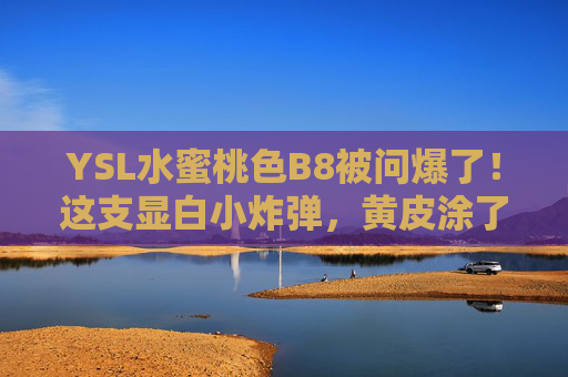 YSL水蜜桃色B8被问爆了!这支显白小炸弹,黄皮涂了秒变蜜桃肌,YSL水蜜桃色B8,黄皮显白小炸弹,涂出蜜桃肌 YSL水蜜桃色B8被问爆了!这支显白小炸弹,黄皮涂了秒变蜜桃肌,YSL水蜜桃色B8,黄皮显白小炸弹,涂出蜜桃肌