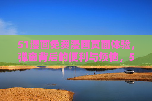 51漫画免费漫画页面体验,弹窗背后的便利与烦恼,51漫画免费体验,弹窗的便利与烦恼 51漫画免费漫画页面体验,弹窗背后的便利与烦恼,51漫画免费体验,弹窗的便利与烦恼