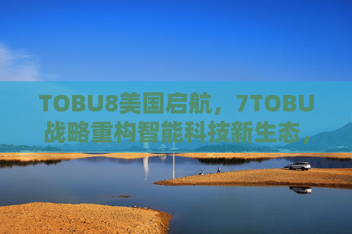 TOBU8美国启航,7TOBU战略重构智能科技新生态,TOBU8美国启航,7TOBU战略重构智能科技新生态 TOBU8美国启航,7TOBU战略重构智能科技新生态,TOBU8美国启航,7TOBU战略重构智能科技新生态