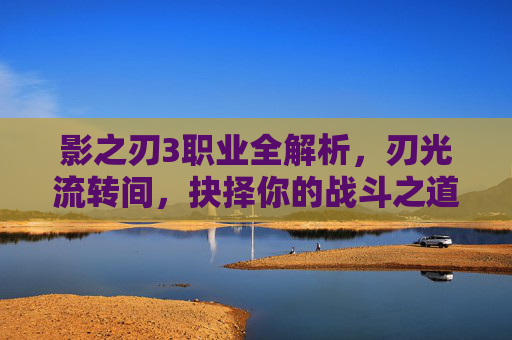 影之刃3职业全解析,刃光流转间,抉择你的战斗之道,影之刃3职业全解析,抉择你的战斗之道 影之刃3职业全解析,刃光流转间,抉择你的战斗之道,影之刃3职业全解析,抉择你的战斗之道