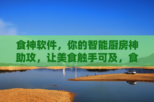 食神软件，你的智能厨房神助攻，让美食触手可及，食神软件，智能厨房，美食触手可及