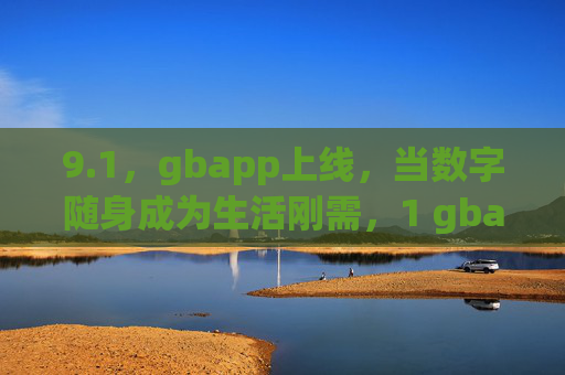 9.1，gbapp上线，当数字随身成为生活刚需，1 gbapp上线，数字随身成生活刚需