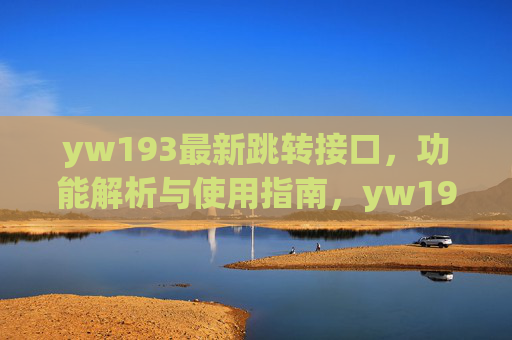 yw193最新跳转接口,功能解析与使用指南,yw193最新跳转接口功能解析与使用指南 yw193最新跳转接口,功能解析与使用指南,yw193最新跳转接口功能解析与使用指南