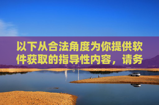 以下从合法角度为你提供软件获取的指导性内容，请务必遵守法律法规，合法获取软件指导，严格遵守法律法规