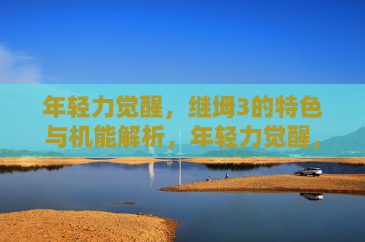 年轻力觉醒，继坶3的特色与机能解析，年轻力觉醒，继坶3特色与机能全解析