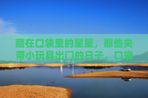 藏在口袋里的星星,那些夹带小玩具出门的日子,口袋里的星星,小玩具的童年密语 藏在口袋里的星星,那些夹带小玩具出门的日子,口袋里的星星,小玩具的童年密语