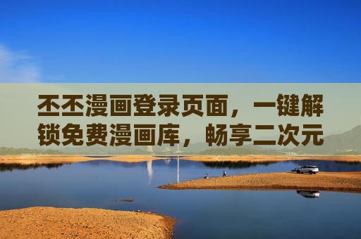 丕丕漫画登录页面,一键解锁免费漫画库,畅享二次元极致体验!丕丕漫画,一键解锁免费漫画库,畅享二次元极致体验 丕丕漫画登录页面,一键解锁免费漫画库,畅享二次元极致体验!丕丕漫画,一键解锁免费漫画库,畅享二次元极致体验
