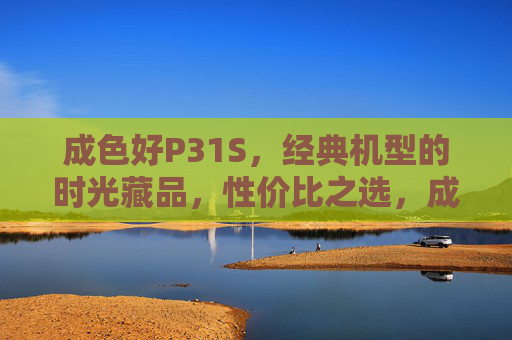 成色好P31S,经典机型的时光藏品,性价比之选,成色好P31S,经典时光藏品,性价比之选 成色好P31S,经典机型的时光藏品,性价比之选,成色好P31S,经典时光藏品,性价比之选