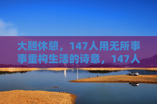 大胆休憩,147人用无所事事重构生活的诗意,147人用大胆休憩重构生活的诗意 大胆休憩,147人用无所事事重构生活的诗意,147人用大胆休憩重构生活的诗意