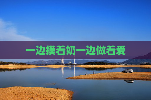 一边摸着奶一边做着爱 一边摸着奶一边做着爱