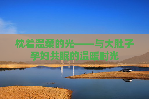 枕着温柔的光——与大肚子孕妇共眠的温暖时光