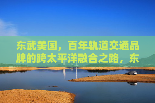 东武美国，百年轨道交通品牌的跨太平洋融合之路，东武美国，百年轨道交通品牌的跨太平洋融合之路