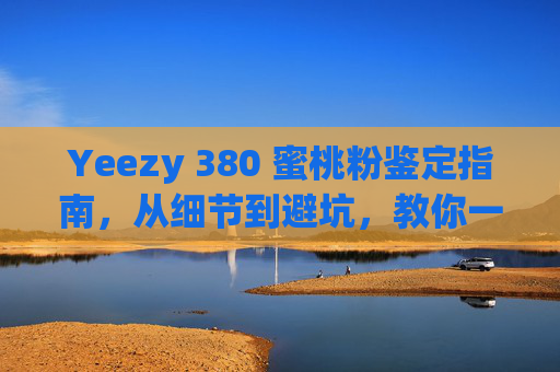 Yeezy 380 蜜桃粉鉴定指南,从细节到避坑,教你一眼识真伪,Yeezy 380 蜜桃粉鉴定,细节避坑,一眼识真伪 Yeezy 380 蜜桃粉鉴定指南,从细节到避坑,教你一眼识真伪,Yeezy 380 蜜桃粉鉴定,细节避坑,一眼识真伪