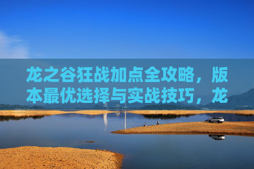 龙之谷狂战加点全攻略,版本最优选择与实战技巧,龙之谷狂战加点全攻略,版本最优选择与实战技巧 龙之谷狂战加点全攻略,版本最优选择与实战技巧,龙之谷狂战加点全攻略,版本最优选择与实战技巧