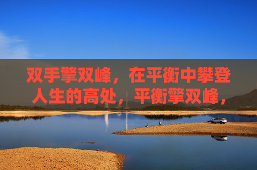 双手擎双峰,在平衡中攀登人生的高处,平衡擎双峰,攀登人生巅 双手擎双峰,在平衡中攀登人生的高处,平衡擎双峰,攀登人生巅