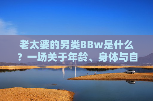 老太婆的另类BBw是什么？一场关于年龄、身体与自信的多元表达，老太婆BBw，年龄、身体与自信的多元表达