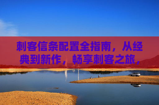 刺客信条配置全指南,从经典到新作,畅享刺客之旅,刺客信条配置全指南,从经典到新作,畅享刺客之旅 刺客信条配置全指南,从经典到新作,畅享刺客之旅,刺客信条配置全指南,从经典到新作,畅享刺客之旅