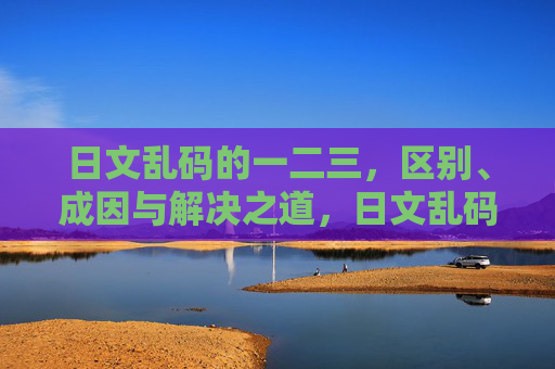 日文乱码的一二三,区别、成因与解决之道,日文乱码,区别、成因与解决之道 日文乱码的一二三,区别、成因与解决之道,日文乱码,区别、成因与解决之道