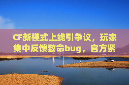 CF新模式上线引争议,玩家集中反馈致命bug,官方紧急排查中,CF新模式上线引争议 玩家反馈致命bug官方紧急排查 CF新模式上线引争议,玩家集中反馈致命bug,官方紧急排查中,CF新模式上线引争议 玩家反馈致命bug官方紧急排查