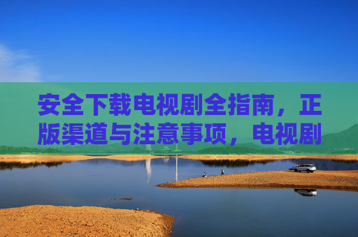 安全下载电视剧全指南,正版渠道与注意事项,电视剧安全下载指南,正版渠道与注意事项 安全下载电视剧全指南,正版渠道与注意事项,电视剧安全下载指南,正版渠道与注意事项