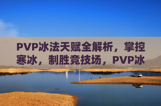 PVP冰法天赋全解析,掌控寒冰,制胜竞技场,PVP冰法天赋全解析,掌控寒冰制胜竞技场 PVP冰法天赋全解析,掌控寒冰,制胜竞技场,PVP冰法天赋全解析,掌控寒冰制胜竞技场