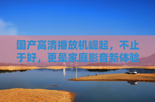 国产高清播放机崛起,不止于好,更是家庭影音新体验,国产高清播放机崛起,重塑家庭影音新体验 国产高清播放机崛起,不止于好,更是家庭影音新体验,国产高清播放机崛起,重塑家庭影音新体验