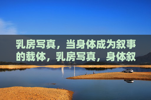 乳房写真,当身体成为叙事的载体,乳房写真,身体叙事的载体 乳房写真,当身体成为叙事的载体,乳房写真,身体叙事的载体