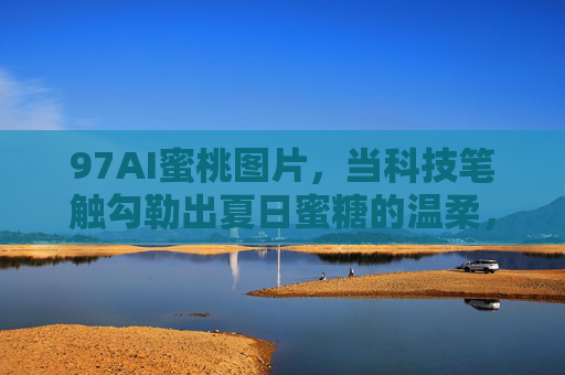97AI蜜桃图片,当科技笔触勾勒出夏日蜜糖的温柔,AI蜜桃,科技笔触勾勒的夏日温柔 97AI蜜桃图片,当科技笔触勾勒出夏日蜜糖的温柔,AI蜜桃,科技笔触勾勒的夏日温柔