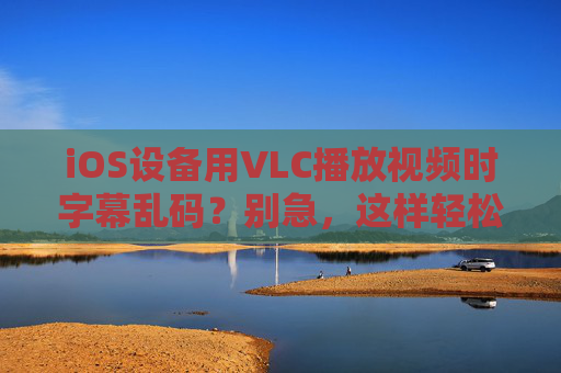 iOS设备用VLC播放视频时字幕乱码?别急,这样轻松解决!iOS VLC字幕乱码轻松解决 iOS设备用VLC播放视频时字幕乱码?别急,这样轻松解决!iOS VLC字幕乱码轻松解决