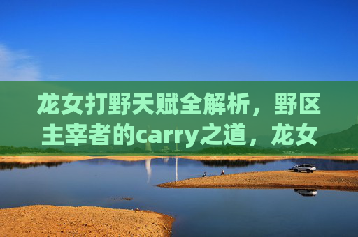 龙女打野天赋全解析，野区主宰者的carry之道，龙女打野天赋全解析，野区主宰者carry之道