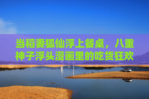当稻妻狐仙浮上餐桌,八重神子浮头漫画里的吃货狂欢与神明日常,狐仙浮头!稻妻神子的餐桌狂欢日常 当稻妻狐仙浮上餐桌,八重神子浮头漫画里的吃货狂欢与神明日常,狐仙浮头!稻妻神子的餐桌狂欢日常