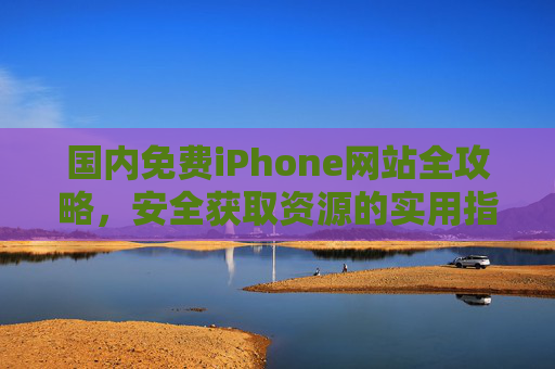 国内免费iPhone网站全攻略,安全获取资源的实用指南,国内免费iPhone网站安全获取全攻略 国内免费iPhone网站全攻略,安全获取资源的实用指南,国内免费iPhone网站安全获取全攻略