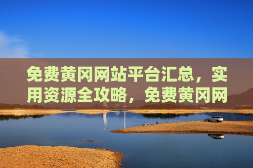 免费黄冈网站平台汇总,实用资源全攻略,免费黄冈网站平台汇总,实用资源全攻略 免费黄冈网站平台汇总,实用资源全攻略,免费黄冈网站平台汇总,实用资源全攻略
