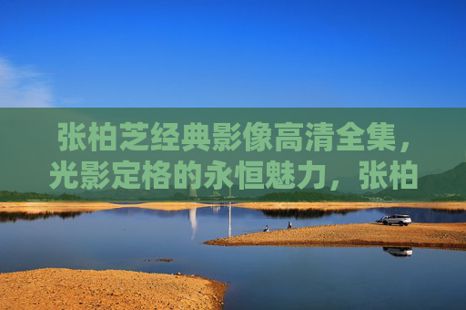 张柏芝经典影像高清全集,光影定格的永恒魅力,张柏芝经典高清影像,光影定格的永恒魅力 张柏芝经典影像高清全集,光影定格的永恒魅力,张柏芝经典高清影像,光影定格的永恒魅力