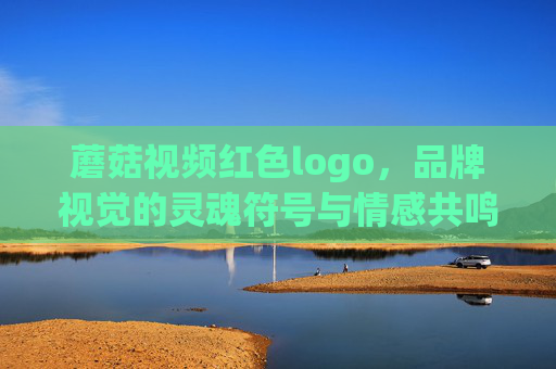 蘑菇视频红色logo,品牌视觉的灵魂符号与情感共鸣 蘑菇视频红色logo,品牌视觉的灵魂符号与情感共鸣