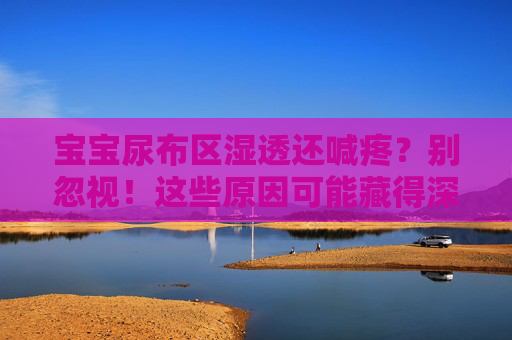宝宝尿布区湿透还喊疼?别忽视!这些原因可能藏得深,宝宝尿布区湿透喊疼别忽视!背后原因可能藏得深 宝宝尿布区湿透还喊疼?别忽视!这些原因可能藏得深,宝宝尿布区湿透喊疼别忽视!背后原因可能藏得深
