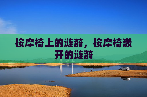 按摩椅上的涟漪,按摩椅漾开的涟漪 按摩椅上的涟漪,按摩椅漾开的涟漪