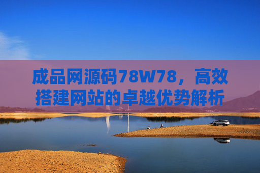 成品网源码78W78,高效搭建网站的卓越优势解析 成品网源码78W78,高效搭建网站的卓越优势解析