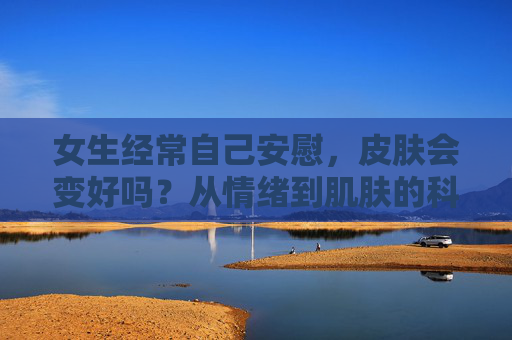 女生经常自己安慰,皮肤会变好吗?从情绪到肌肤的科学解读,情绪自我安抚能让皮肤变好吗?从情绪到肌肤的科学解读 女生经常自己安慰,皮肤会变好吗?从情绪到肌肤的科学解读,情绪自我安抚能让皮肤变好吗?从情绪到肌肤的科学解读