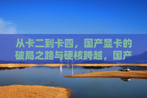 从卡二到卡四,国产显卡的破局之路与硬核跨越,国产显卡破局之路,从卡二到卡四的硬核跨越 从卡二到卡四,国产显卡的破局之路与硬核跨越,国产显卡破局之路,从卡二到卡四的硬核跨越