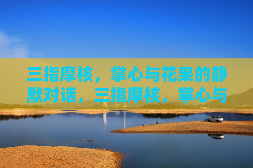 三指摩核,掌心与花果的静默对话,三指摩核,掌心与花果的静默对话 三指摩核,掌心与花果的静默对话,三指摩核,掌心与花果的静默对话