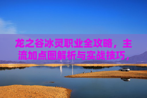 龙之谷冰灵职业全攻略,主流加点图解析与实战技巧,龙之谷冰灵职业全攻略,主流加点图解析与实战技巧 龙之谷冰灵职业全攻略,主流加点图解析与实战技巧,龙之谷冰灵职业全攻略,主流加点图解析与实战技巧